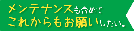 メンテナンスも含めてこれからもお願いしたい。