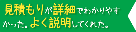 見積もりが詳細でわかりやすかった。よく説明してくれた。