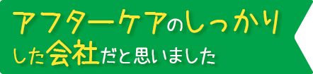 アフターケアのしっかりした会社だと思いました