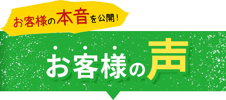 お客様の本音を公開！お客様の声