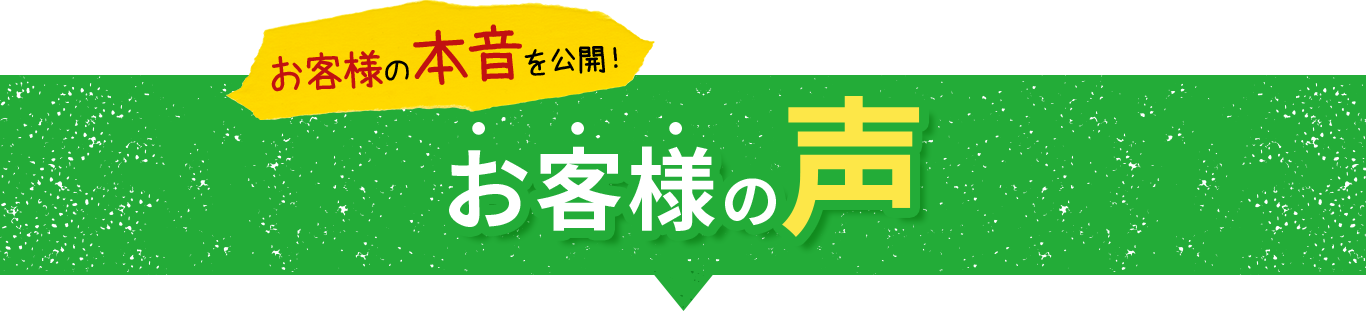 お客様の本音を公開！お客様の声